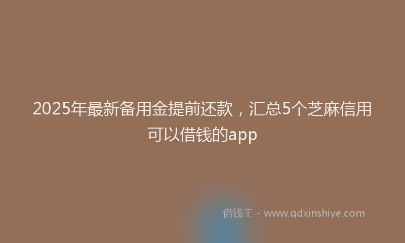 2025年最新备用金提前还款，汇总5个芝麻信用可以借钱的app