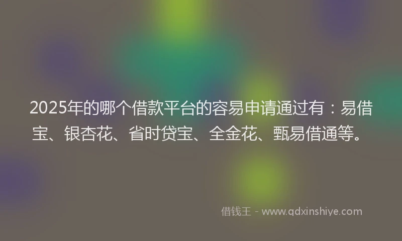 2025年的哪个借款平台的容易申请通过有：易借宝、银杏花、省时贷宝、全金花、甄易借通等。