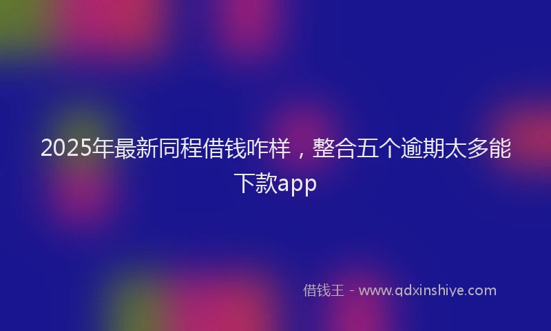 2025年最新同程借钱咋样，整合五个逾期太多能下款app