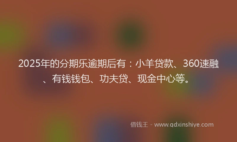 2025年的分期乐逾期后有：小羊贷款、360速融、有钱钱包、功夫贷、现金中心等。