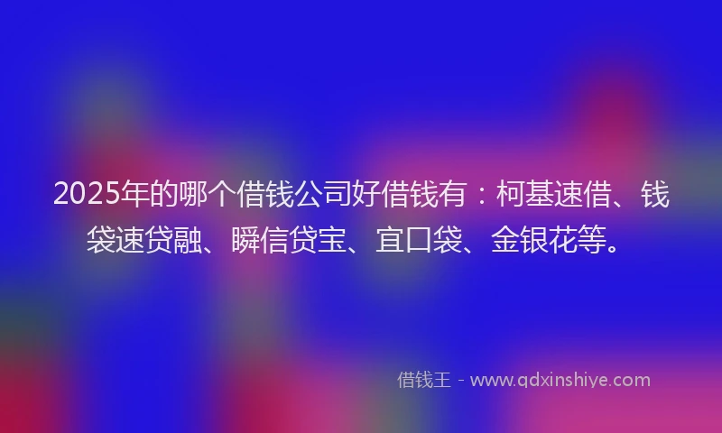 2025年的哪个借钱公司好借钱有：柯基速借、钱袋速贷融、瞬信贷宝、宜口袋、金银花等。