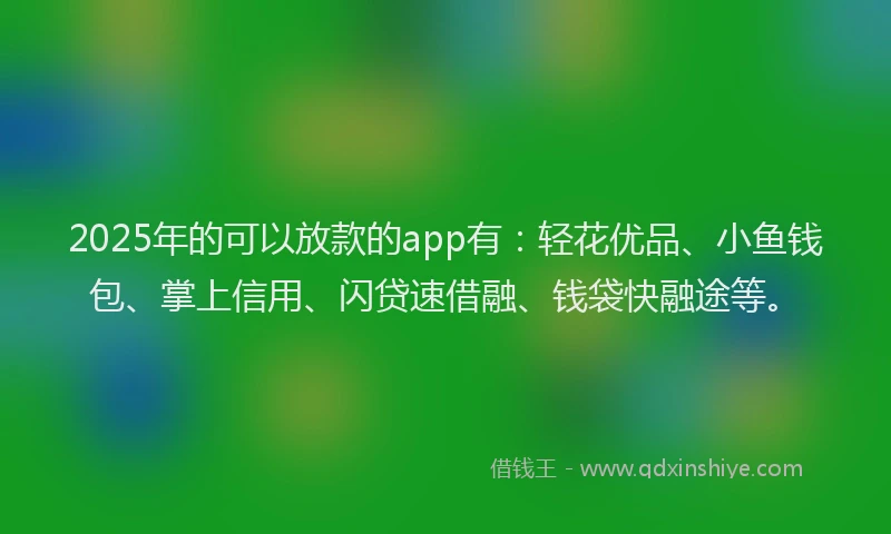2025年的可以放款的app有：轻花优品、小鱼钱包、掌上信用、闪贷速借融、钱袋快融途等。
