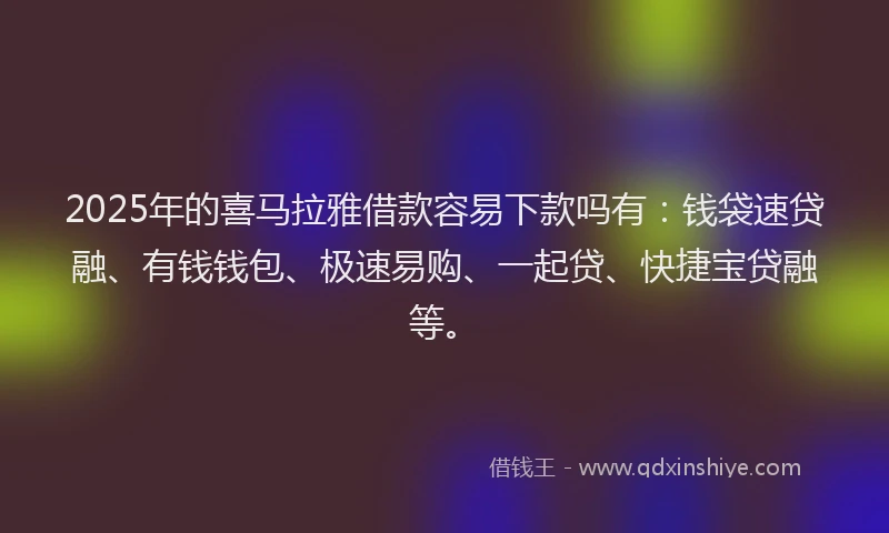2025年的喜马拉雅借款容易下款吗有：钱袋速贷融、有钱钱包、极速易购、一起贷、快捷宝贷融等。