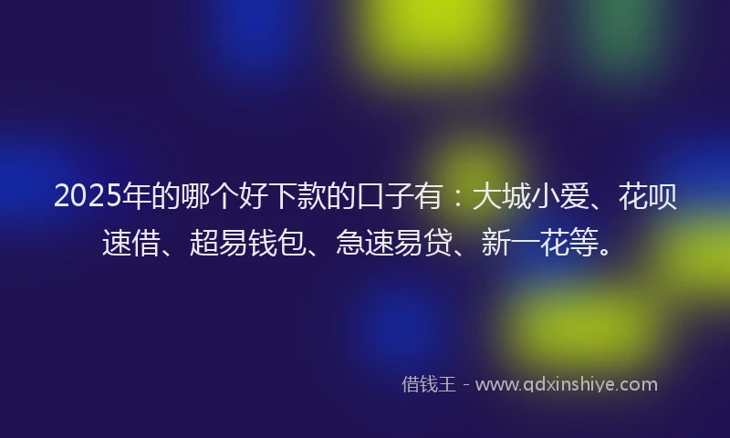 2025年的哪个好下款的口子有：大城小爱、花呗速借、超易钱包、急速易贷、新一花等。