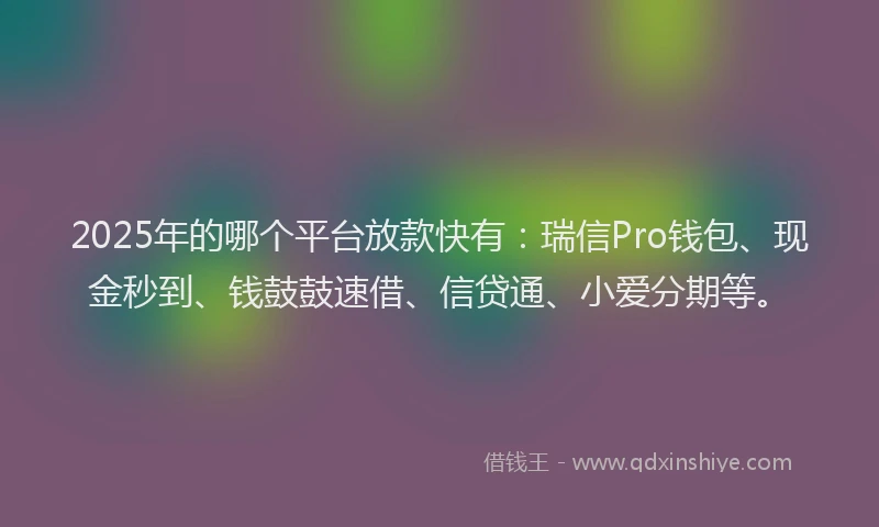 2025年的哪个平台放款快有：瑞信Pro钱包、现金秒到、钱鼓鼓速借、信贷通、小爱分期等。