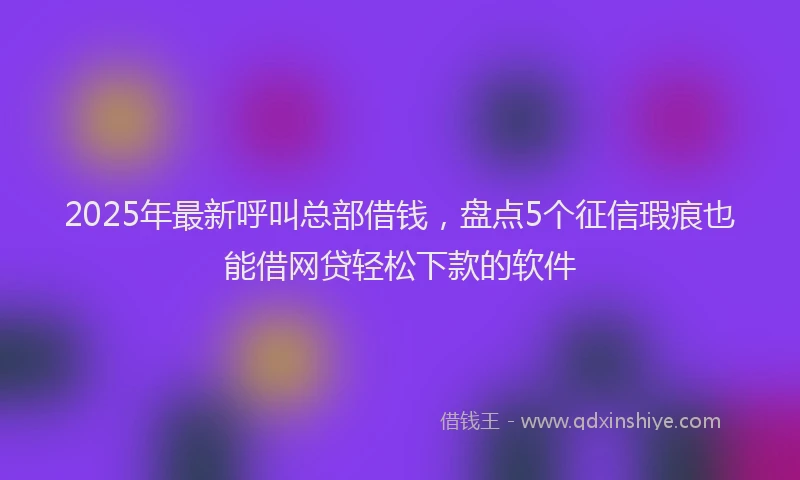2025年最新呼叫总部借钱，盘点5个征信瑕疵也能借网贷轻松下款的软件