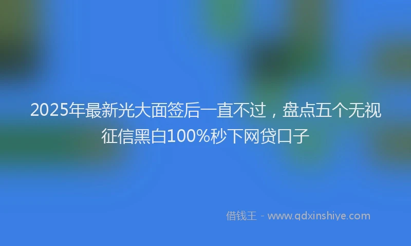 2025年最新光大面签后一直不过，盘点五个无视征信黑白100%秒下网贷口子