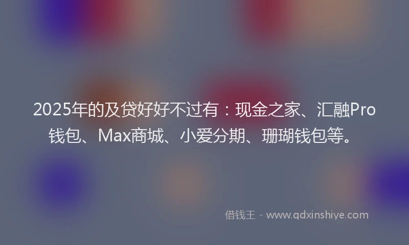2025年的及贷好好不过有：现金之家、汇融Pro钱包、Max商城、小爱分期、珊瑚钱包等。