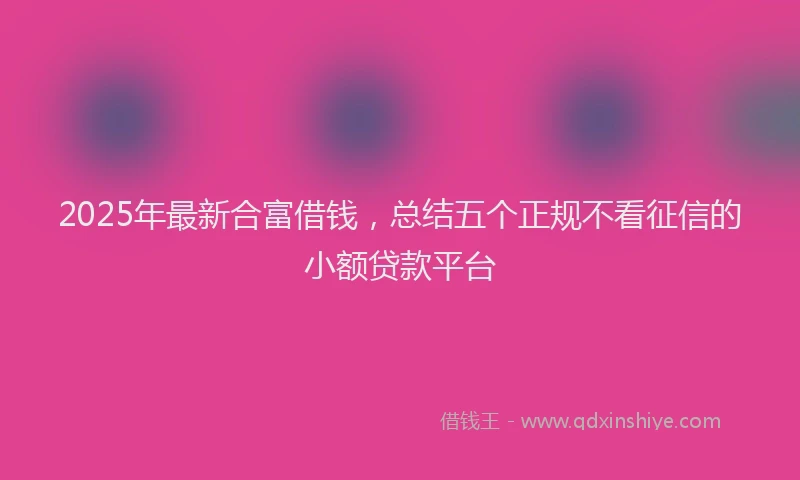2025年最新合富借钱，总结五个正规不看征信的小额贷款平台