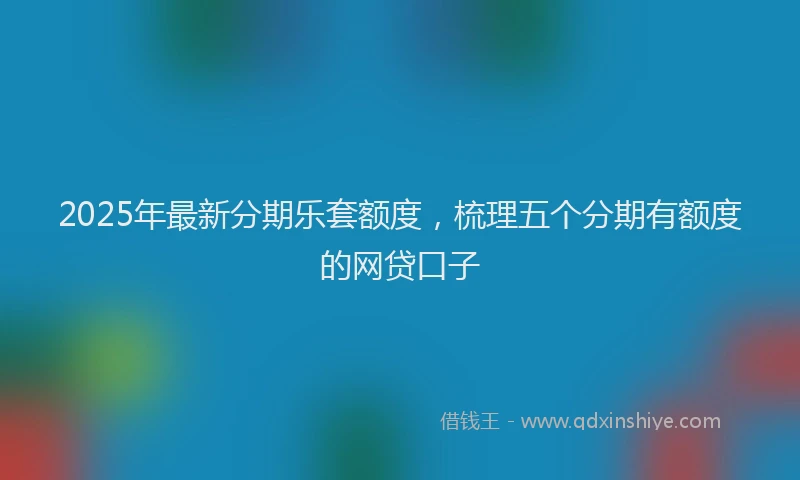 2025年最新分期乐套额度，梳理五个分期有额度的网贷口子