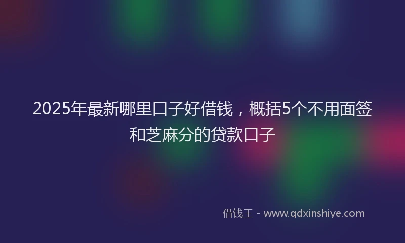 2025年最新哪里口子好借钱，概括5个不用面签和芝麻分的贷款口子