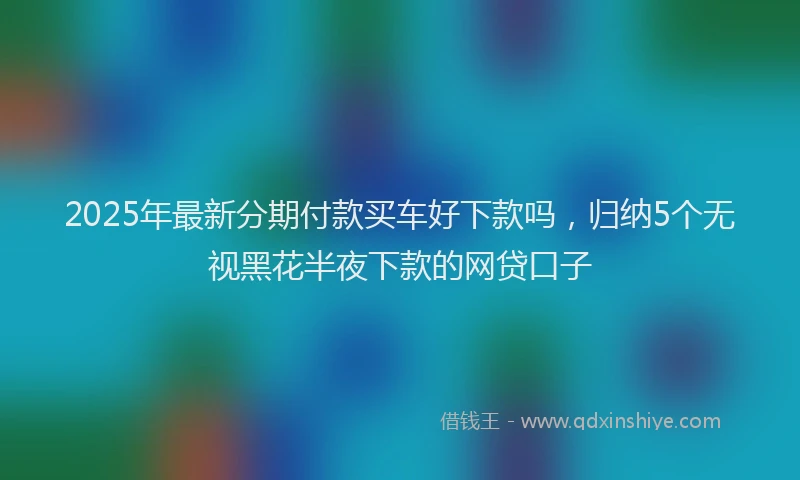 2025年最新分期付款买车好下款吗，归纳5个无视黑花半夜下款的网贷口子