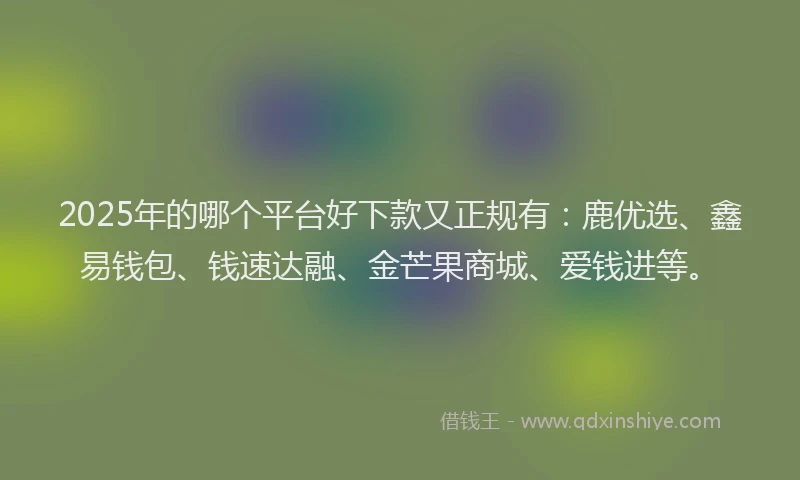 2025年的哪个平台好下款又正规有：鹿优选、鑫易钱包、钱速达融、金芒果商城、爱钱进等。