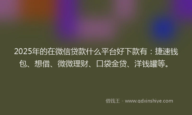 2025年的在微信贷款什么平台好下款有：捷速钱包、想借、微微理财、口袋金贷、洋钱罐等。