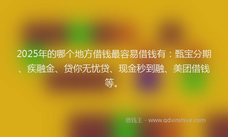 2025年的哪个地方借钱最容易借钱有：甄宝分期、疾融金、贷你无忧贷、现金秒到融、美团借钱等。