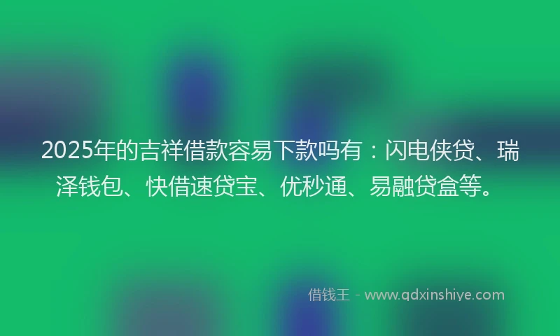 2025年的吉祥借款容易下款吗有：闪电侠贷、瑞泽钱包、快借速贷宝、优秒通、易融贷盒等。