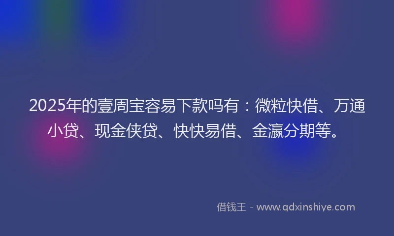 2025年的壹周宝容易下款吗有：微粒快借、万通小贷、现金侠贷、快快易借、金瀛分期等。