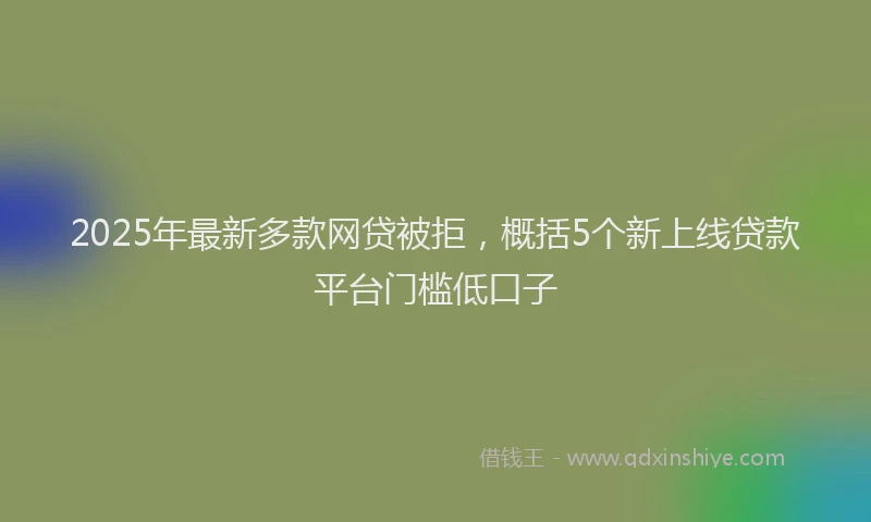 2025年最新多款网贷被拒，概括5个新上线贷款平台门槛低口子