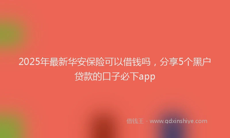 2025年最新华安保险可以借钱吗，分享5个黑户贷款的口子必下app