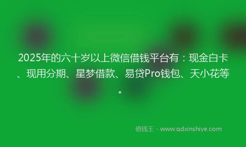 2025年的六十岁以上微信借钱平台有：现金白卡、现用分期、星梦借款、易贷Pro钱包、天小花等。