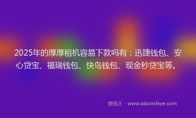 2025年的厚厚租机容易下款吗有：迅捷钱包、安心贷宝、福瑞钱包、快鸟钱包、现金秒贷宝等。