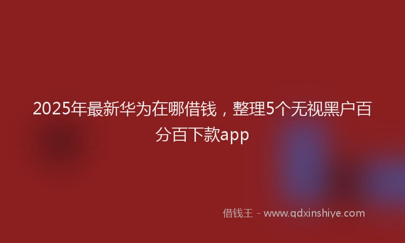 2025年最新华为在哪借钱，整理5个无视黑户百分百下款app