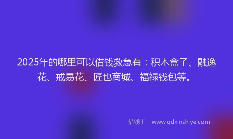 2025年的哪里可以借钱救急有：积木盒子、融逸花、戒易花、匠也商城、福禄钱包等。