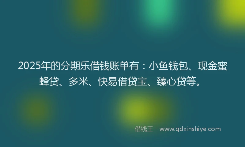 2025年的分期乐借钱账单有：小鱼钱包、现金蜜蜂贷、多米、快易借贷宝、臻心贷等。