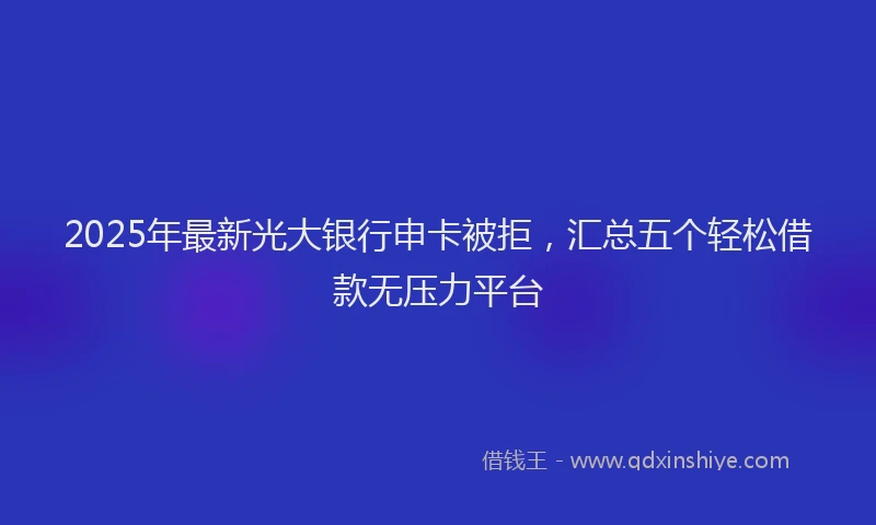 2025年最新光大银行申卡被拒，汇总五个轻松借款无压力平台