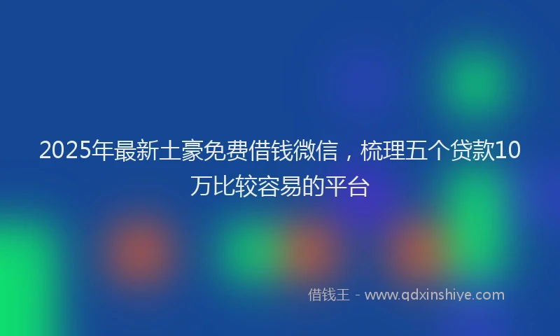 2025年最新土豪免费借钱微信，梳理五个贷款10万比较容易的平台