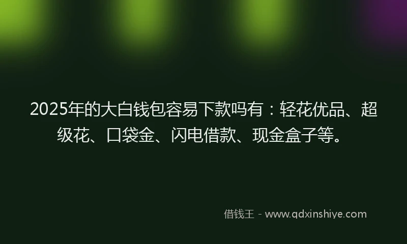 2025年的大白钱包容易下款吗有：轻花优品、超级花、口袋金、闪电借款、现金盒子等。