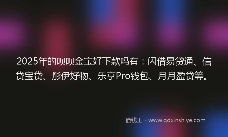 2025年的呗呗金宝好下款吗有：闪借易贷通、信贷宝贷、彤伊好物、乐享Pro钱包、月月盈贷等。