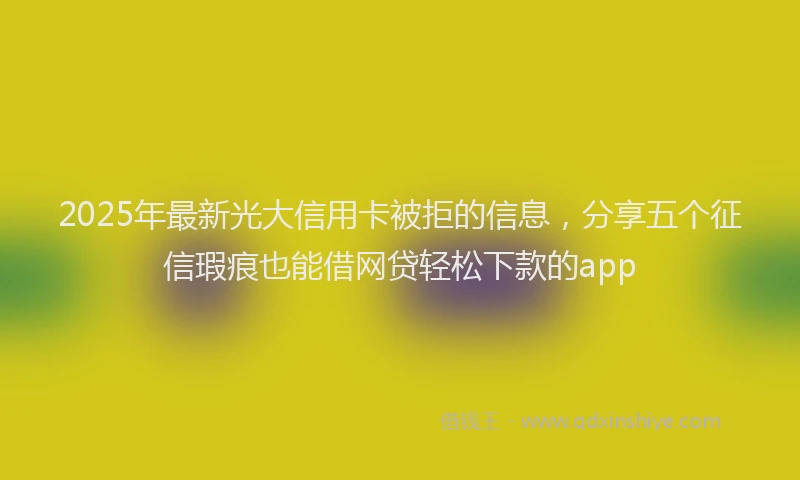 2025年最新光大信用卡被拒的信息，分享五个征信瑕疵也能借网贷轻松下款的app