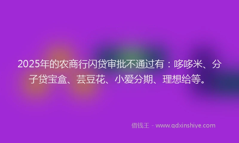 2025年的农商行闪贷审批不通过有：哆哆米、分子贷宝盒、芸豆花、小爱分期、理想给等。