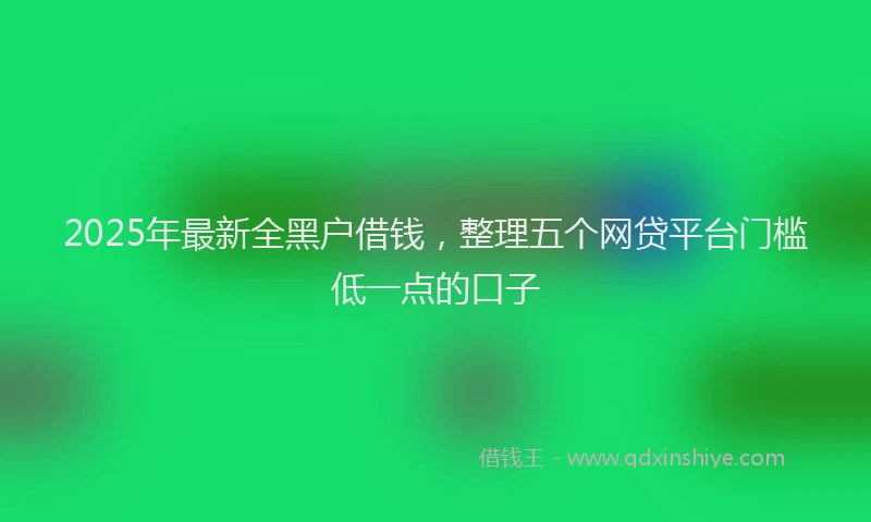 2025年最新全黑户借钱，整理五个网贷平台门槛低一点的口子