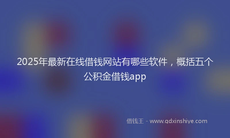 2025年最新在线借钱网站有哪些软件，概括五个公积金借钱app