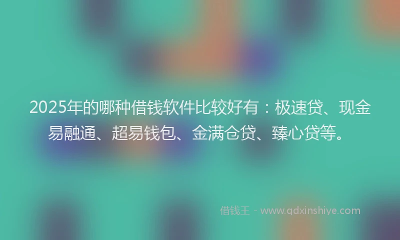 2025年的哪种借钱软件比较好有：极速贷、现金易融通、超易钱包、金满仓贷、臻心贷等。