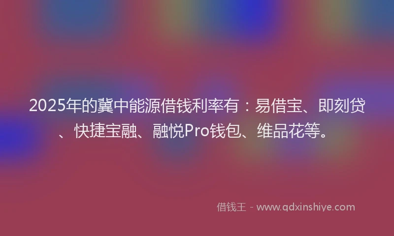 2025年的冀中能源借钱利率有：易借宝、即刻贷、快捷宝融、融悦Pro钱包、维品花等。