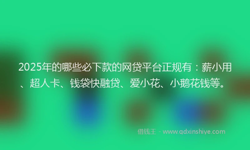 2025年的哪些必下款的网贷平台正规有：薪小用、超人卡、钱袋快融贷、爱小花、小鹅花钱等。