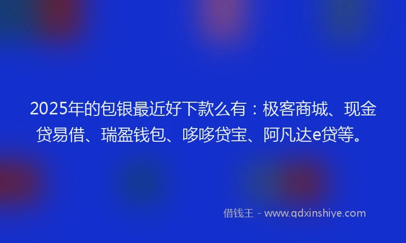 2025年的包银最近好下款么有：极客商城、现金贷易借、瑞盈钱包、哆哆贷宝、阿凡达e贷等。