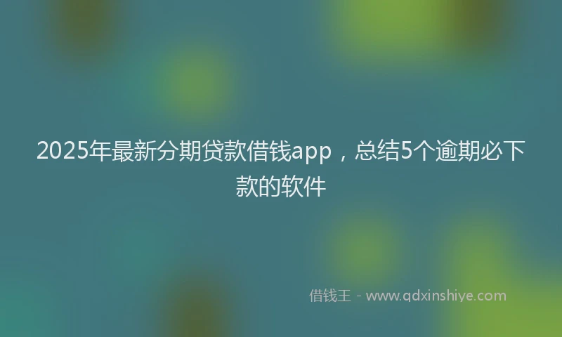 2025年最新分期贷款借钱app，总结5个逾期必下款的软件