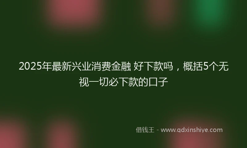 2025年最新兴业消费金融 好下款吗，概括5个无视一切必下款的口子