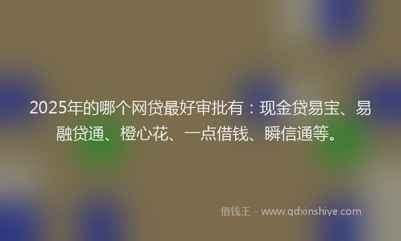 2025年的哪个网贷最好审批有：现金贷易宝、易融贷通、橙心花、一点借钱、瞬信通等。