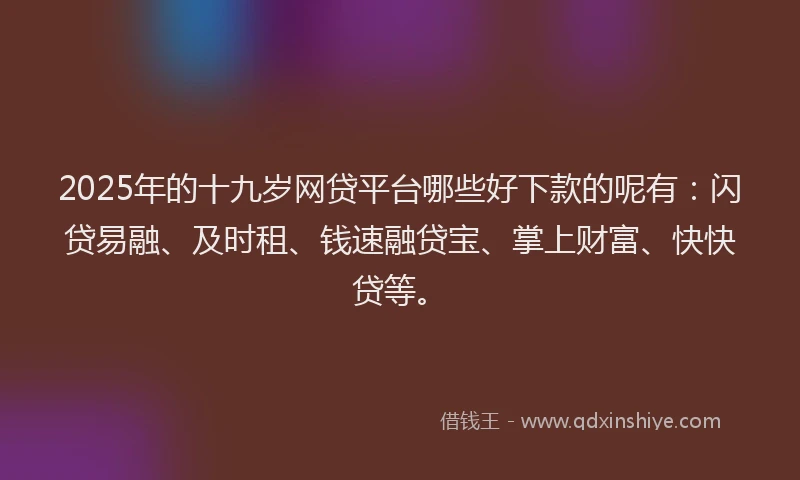 2025年的十九岁网贷平台哪些好下款的呢有：闪贷易融、及时租、钱速融贷宝、掌上财富、快快贷等。