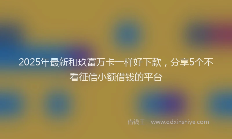 2025年最新和玖富万卡一样好下款，分享5个不看征信小额借钱的平台