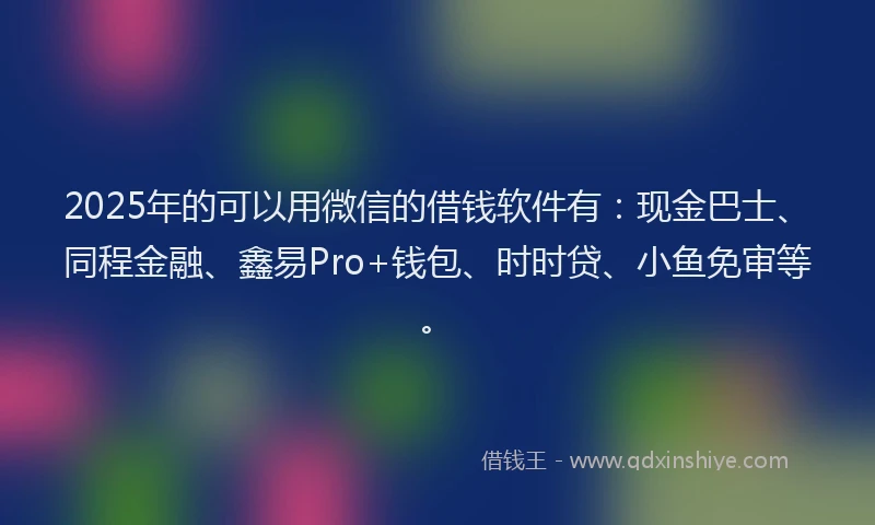 2025年的可以用微信的借钱软件有：现金巴士、同程金融、鑫易Pro+钱包、时时贷、小鱼免审等。