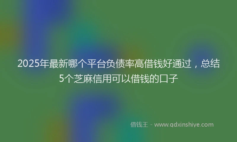 2025年最新哪个平台负债率高借钱好通过，总结5个芝麻信用可以借钱的口子