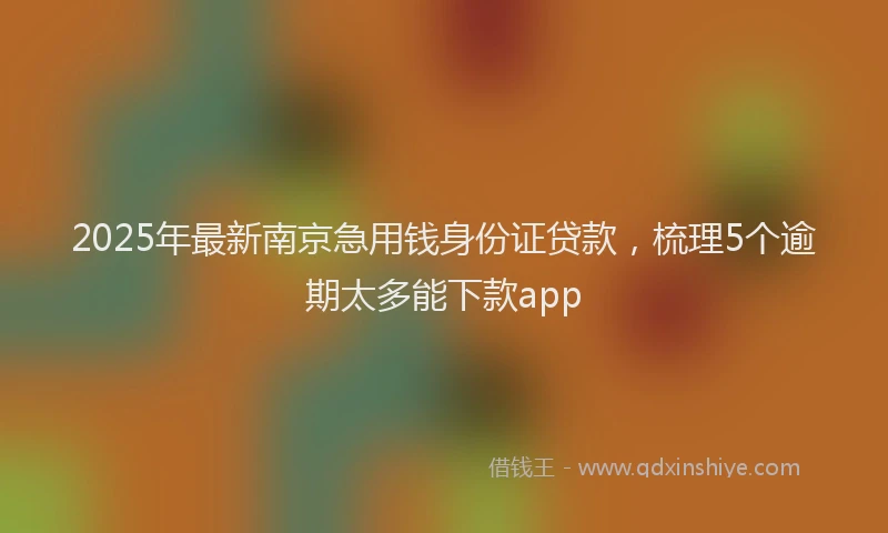 2025年最新南京急用钱身份证贷款，梳理5个逾期太多能下款app