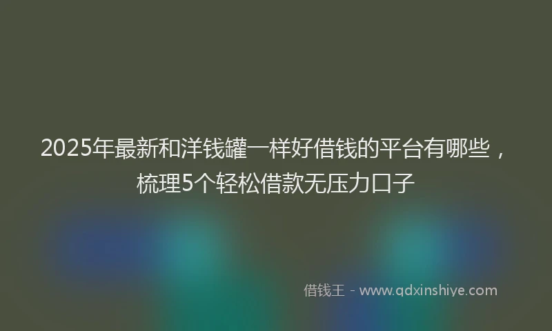 2025年最新和洋钱罐一样好借钱的平台有哪些，梳理5个轻松借款无压力口子