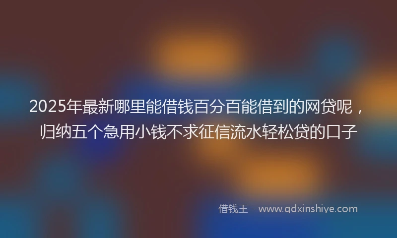 2025年最新哪里能借钱百分百能借到的网贷呢，归纳五个急用小钱不求征信流水轻松贷的口子